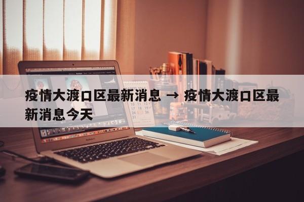 疫情大渡口区最新消息 → 疫情大渡口区最新消息今天