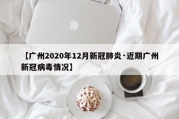 【广州2020年12月新冠肺炎·近期广州新冠病毒情况】
