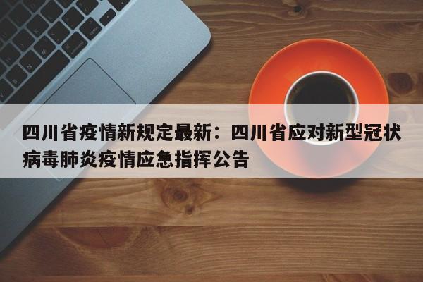 四川省疫情新规定最新：四川省应对新型冠状病毒肺炎疫情应急指挥公告