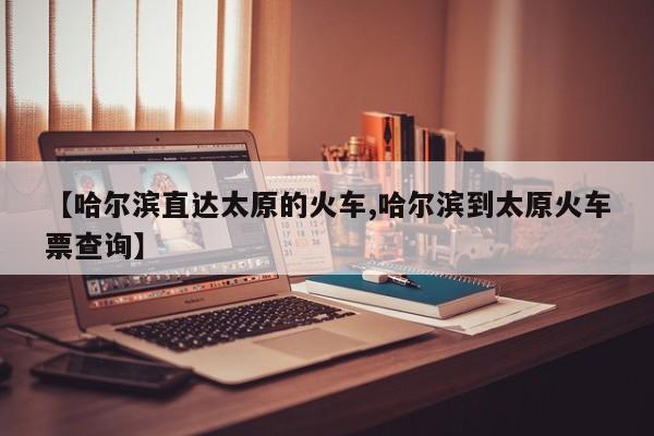 【哈尔滨直达太原的火车,哈尔滨到太原火车票查询】