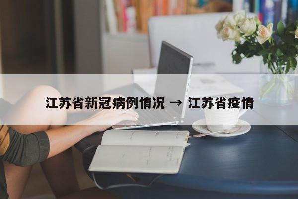 江苏省新冠病例情况 → 江苏省疫情