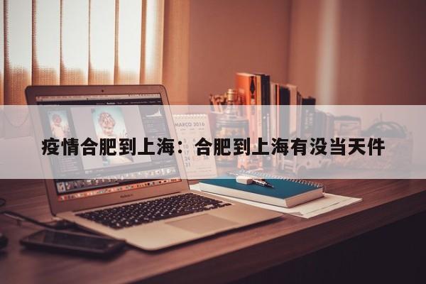 疫情合肥到上海：合肥到上海有没当天件