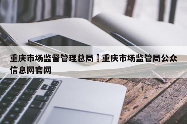 重庆市场监督管理总局›重庆市场监管局公众信息网官网