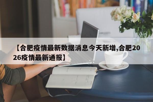 【合肥疫情最新数据消息今天新增,合肥2026疫情最新通报】