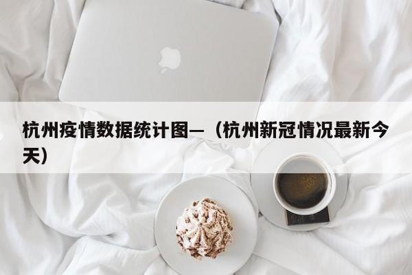 杭州疫情数据统计图—（杭州新冠情况最新今天）