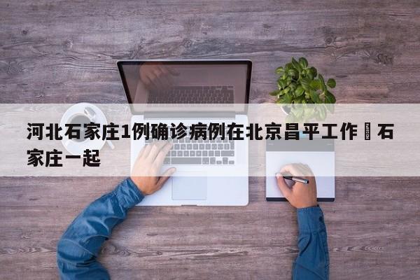 河北石家庄1例确诊病例在北京昌平工作›石家庄一起