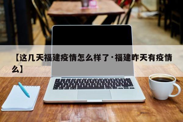 【这几天福建疫情怎么样了·福建昨天有疫情么】