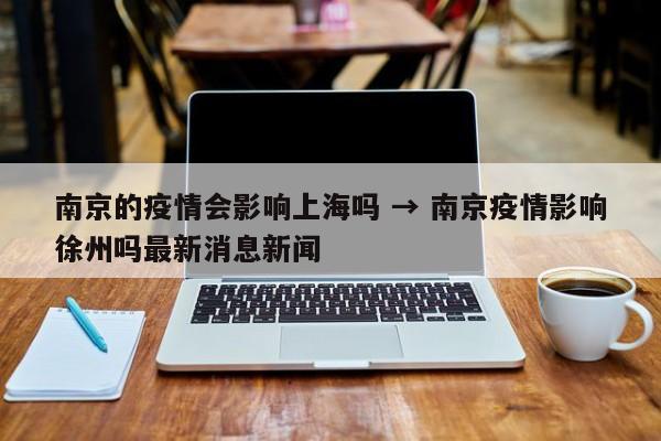 南京的疫情会影响上海吗 → 南京疫情影响徐州吗最新消息新闻