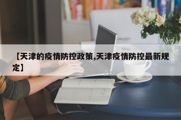 【天津的疫情防控政策,天津疫情防控最新规定】