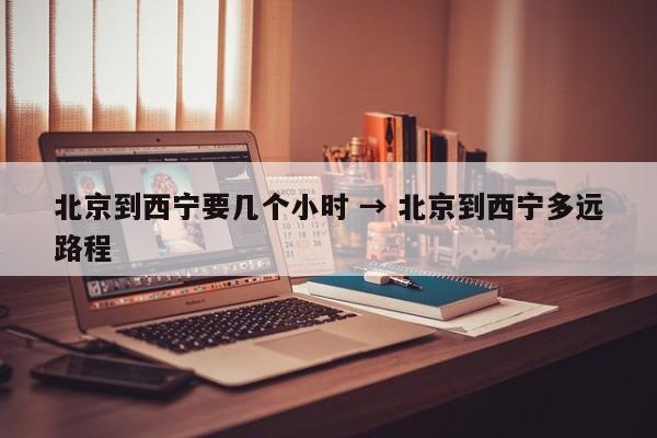 北京到西宁要几个小时 → 北京到西宁多远路程