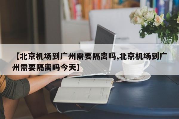 【北京机场到广州需要隔离吗,北京机场到广州需要隔离吗今天】