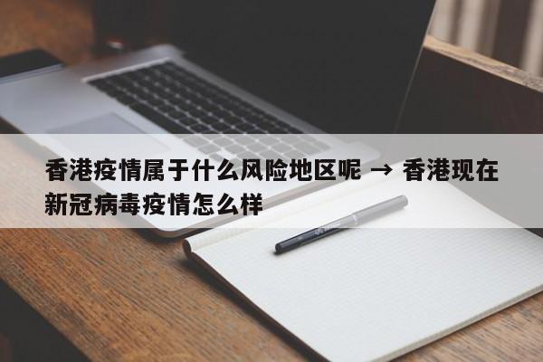 香港疫情属于什么风险地区呢 → 香港现在新冠病毒疫情怎么样