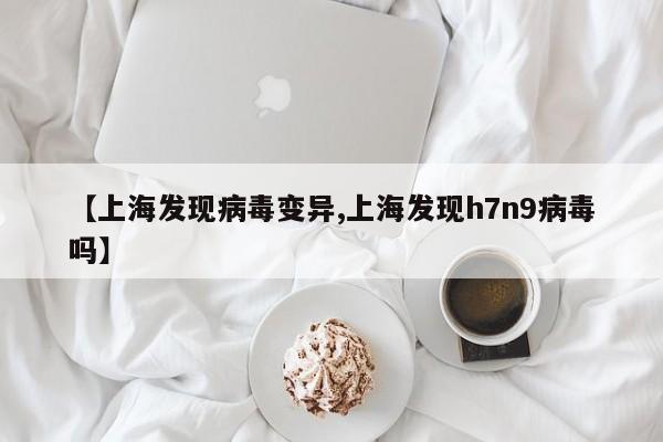 【上海发现病毒变异,上海发现h7n9病毒吗】