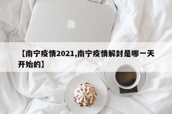 【南宁疫情2021,南宁疫情解封是哪一天开始的】