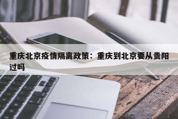重庆北京疫情隔离政策：重庆到北京要从贵阳过吗