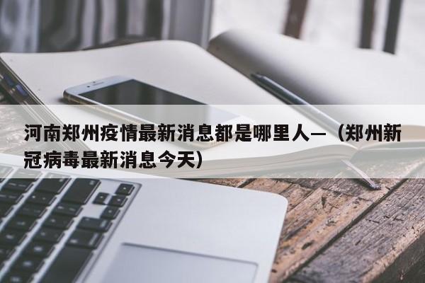 河南郑州疫情最新消息都是哪里人—（郑州新冠病毒最新消息今天）