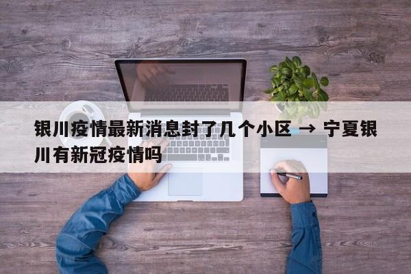 银川疫情最新消息封了几个小区 → 宁夏银川有新冠疫情吗