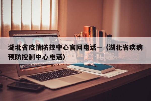 湖北省疫情防控中心官网电话—（湖北省疾病预防控制中心电话）