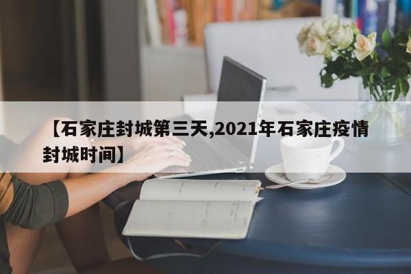 【石家庄封城第三天,2021年石家庄疫情封城时间】
