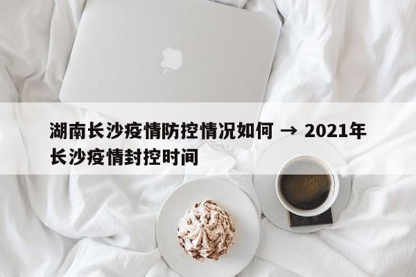 湖南长沙疫情防控情况如何 → 2021年长沙疫情封控时间