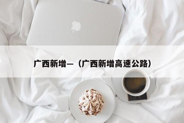 广西新增—（广西新增高速公路）