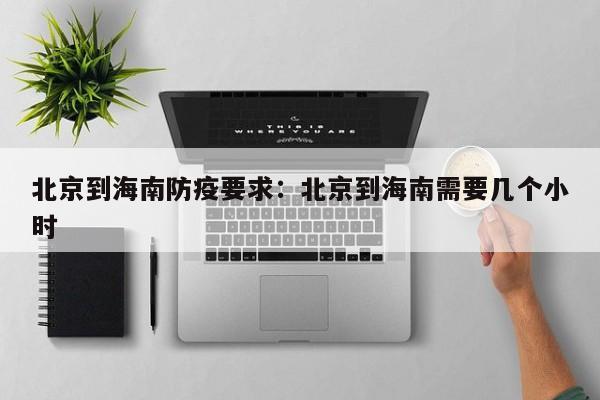 北京到海南防疫要求:北京到海南需要几个小时