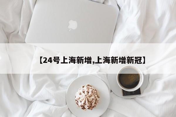 【24号上海新增,上海新增新冠】