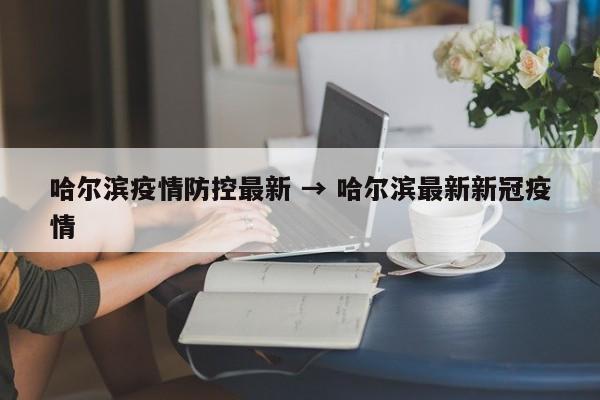 哈尔滨疫情防控最新 → 哈尔滨最新新冠疫情