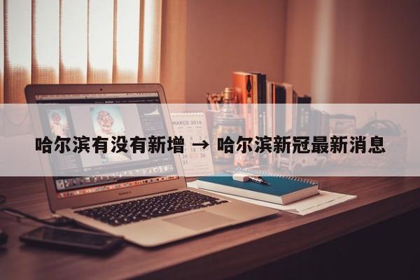 哈尔滨有没有新增 → 哈尔滨新冠最新消息