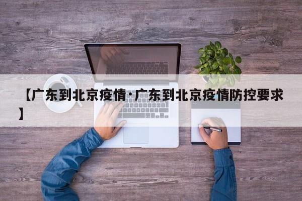 【广东到北京疫情·广东到北京疫情防控要求】