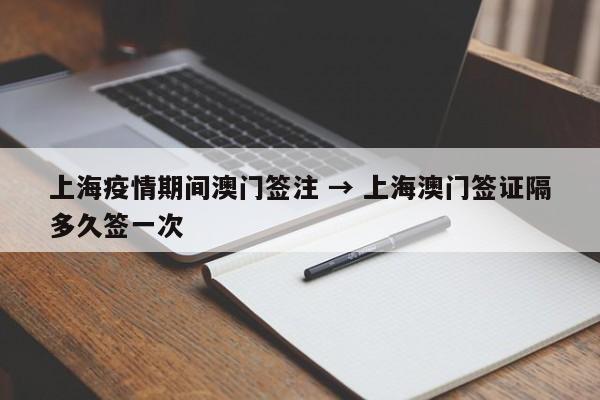 上海疫情期间澳门签注 → 上海澳门签证隔多久签一次