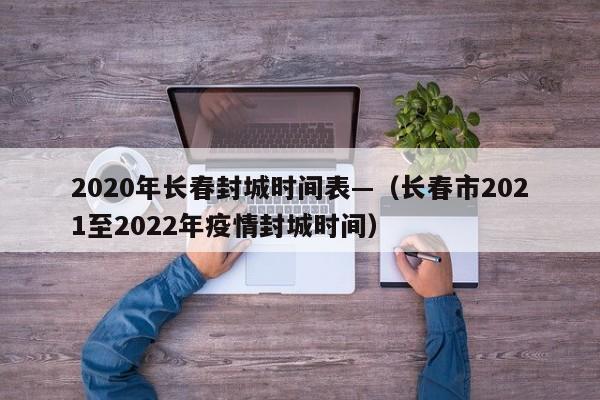 2020年长春封城时间表—（长春市2021至2022年疫情封城时间）