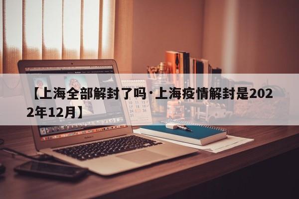 【上海全部解封了吗·上海疫情解封是2022年12月】