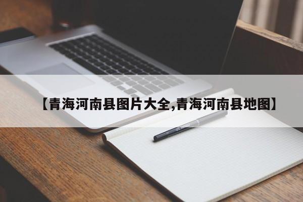 【青海河南县图片大全,青海河南县地图】