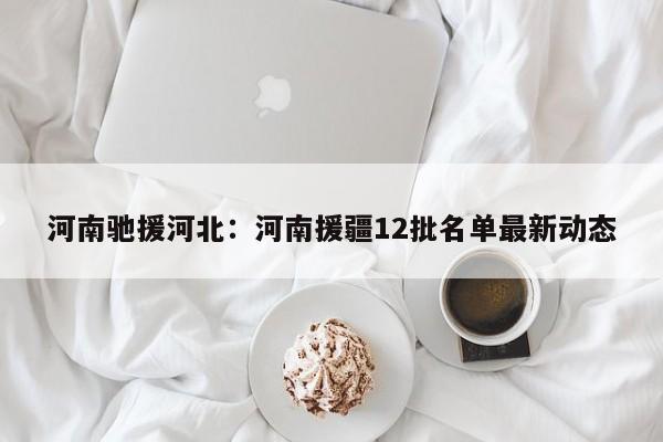 河南驰援河北：河南援疆12批名单最新动态