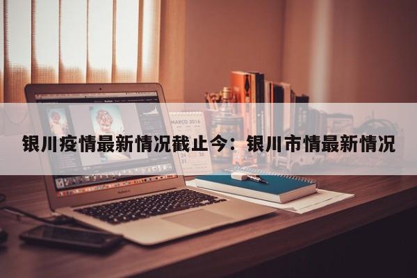 银川疫情最新情况截止今：银川市情最新情况
