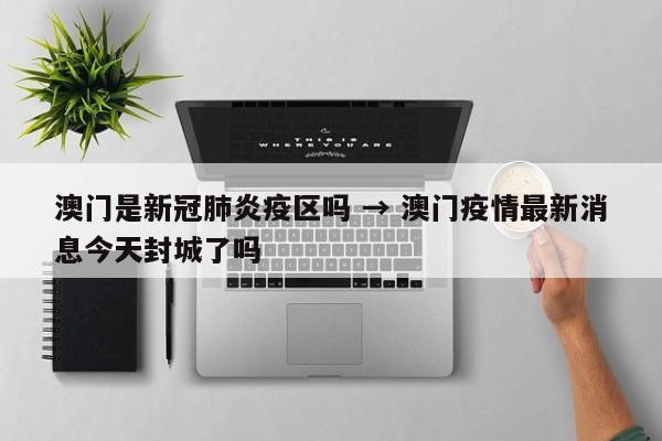 澳门是新冠肺炎疫区吗 → 澳门疫情最新消息今天封城了吗