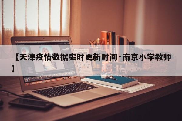 【天津疫情数据实时更新时间·南京小学教师】
