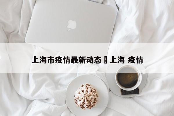 上海市疫情最新动态›上海 疫情