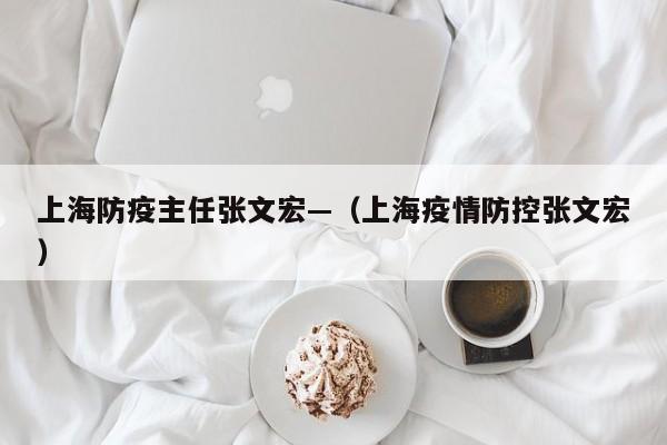 上海防疫主任张文宏—（上海疫情防控张文宏）