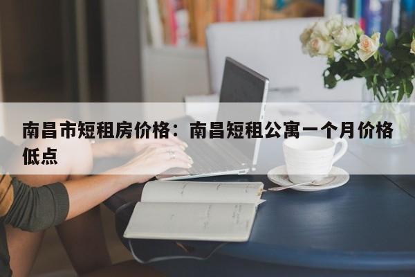 南昌市短租房价格：南昌短租公寓一个月价格低点