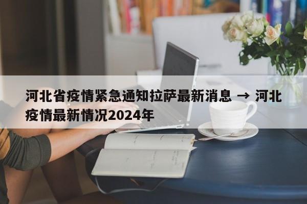 河北省疫情紧急通知拉萨最新消息 → 河北疫情最新情况2024年