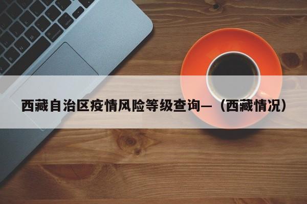 西藏自治区疫情风险等级查询—（西藏情况）