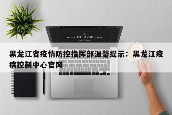 黑龙江省疫情防控指挥部温馨提示：黑龙江疫病控制中心官网