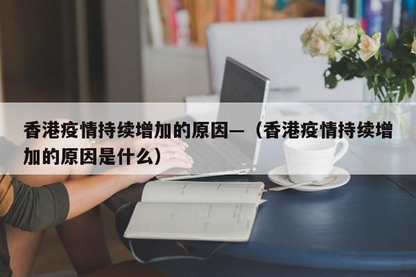 香港疫情持续增加的原因—（香港疫情持续增加的原因是什么）
