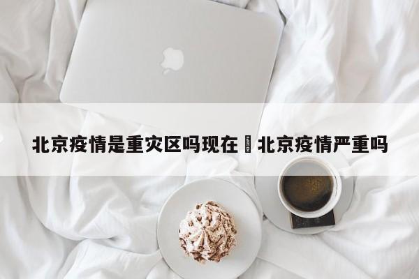 北京疫情是重灾区吗现在›北京疫情严重吗