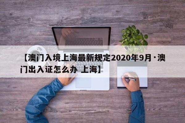 【澳门入境上海最新规定2020年9月·澳门出入证怎么办 上海】