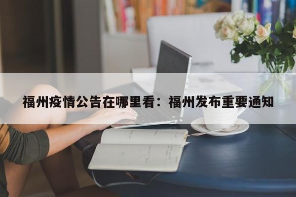 福州疫情公告在哪里看：福州发布重要通知