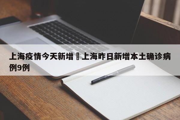 上海疫情今天新增›上海昨日新增本土确诊病例9例