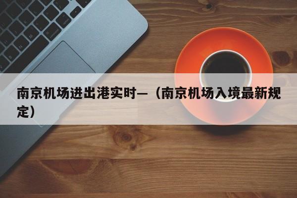 南京机场进出港实时—（南京机场入境最新规定）